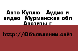 Авто Куплю - Аудио и видео. Мурманская обл.,Апатиты г.